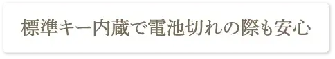 標準キー内蔵で電池切れの際も安心